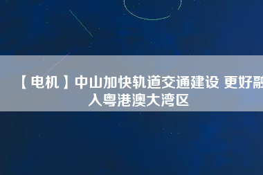 【電機】中山加快軌道交通建設 更好融入粵港澳大灣區(qū)
          