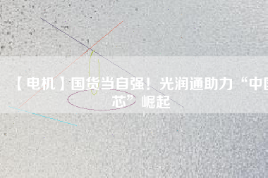 【電機(jī)】國(guó)貨當(dāng)自強(qiáng)！光潤(rùn)通助力“中國(guó)芯”崛起
          
