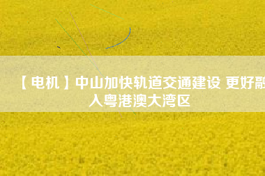 【電機】中山加快軌道交通建設 更好融入粵港澳大灣區(qū)
          