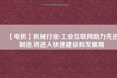 【電機】機械行業(yè):工業(yè)互聯(lián)網助力先進制造,將進入快速建設和發(fā)展期
          
