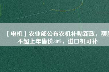 【電機(jī)】農(nóng)業(yè)部公布農(nóng)機(jī)補(bǔ)貼新政，額度不超上年售價30%，進(jìn)口機(jī)可補(bǔ)
          