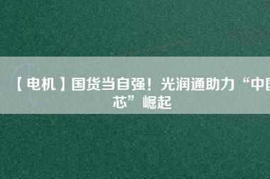 【電機(jī)】國(guó)貨當(dāng)自強(qiáng)！光潤(rùn)通助力“中國(guó)芯”崛起
          