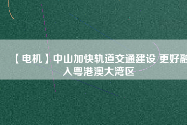 【電機】中山加快軌道交通建設 更好融入粵港澳大灣區(qū)
          
