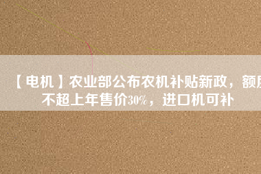 【電機(jī)】農(nóng)業(yè)部公布農(nóng)機(jī)補(bǔ)貼新政，額度不超上年售價30%，進(jìn)口機(jī)可補(bǔ)
          