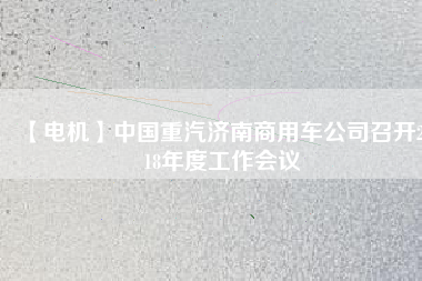 【電機(jī)】中國(guó)重汽濟(jì)南商用車公司召開(kāi)2018年度工作會(huì)議
          