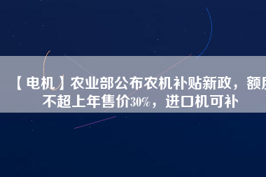 【電機(jī)】農(nóng)業(yè)部公布農(nóng)機(jī)補(bǔ)貼新政，額度不超上年售價30%，進(jìn)口機(jī)可補(bǔ)
          
