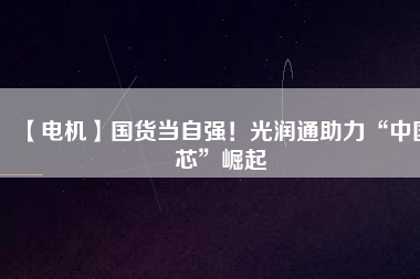 【電機(jī)】國(guó)貨當(dāng)自強(qiáng)！光潤(rùn)通助力“中國(guó)芯”崛起
          