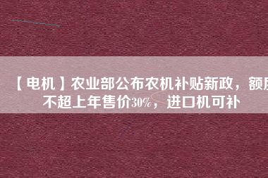 【電機(jī)】農(nóng)業(yè)部公布農(nóng)機(jī)補(bǔ)貼新政，額度不超上年售價30%，進(jìn)口機(jī)可補(bǔ)
          