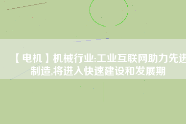【電機】機械行業(yè):工業(yè)互聯(lián)網助力先進制造,將進入快速建設和發(fā)展期
          