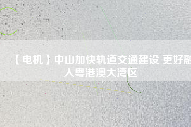 【電機】中山加快軌道交通建設 更好融入粵港澳大灣區(qū)
          