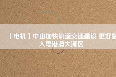 【電機】中山加快軌道交通建設 更好融入粵港澳大灣區(qū)
          