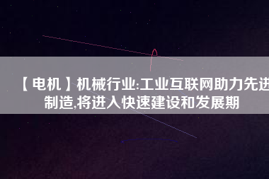 【電機】機械行業(yè):工業(yè)互聯(lián)網助力先進制造,將進入快速建設和發(fā)展期
          
