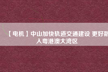 【電機】中山加快軌道交通建設 更好融入粵港澳大灣區(qū)
          