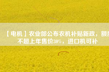 【電機(jī)】農(nóng)業(yè)部公布農(nóng)機(jī)補(bǔ)貼新政，額度不超上年售價30%，進(jìn)口機(jī)可補(bǔ)
          