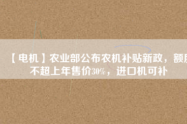 【電機(jī)】農(nóng)業(yè)部公布農(nóng)機(jī)補(bǔ)貼新政，額度不超上年售價30%，進(jìn)口機(jī)可補(bǔ)
          