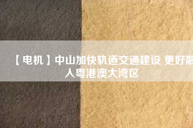 【電機】中山加快軌道交通建設 更好融入粵港澳大灣區(qū)
          