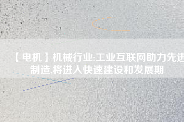 【電機】機械行業(yè):工業(yè)互聯(lián)網助力先進制造,將進入快速建設和發(fā)展期
          