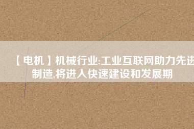 【電機】機械行業(yè):工業(yè)互聯(lián)網助力先進制造,將進入快速建設和發(fā)展期
          