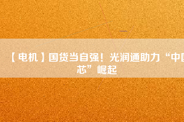 【電機(jī)】國(guó)貨當(dāng)自強(qiáng)！光潤(rùn)通助力“中國(guó)芯”崛起
          