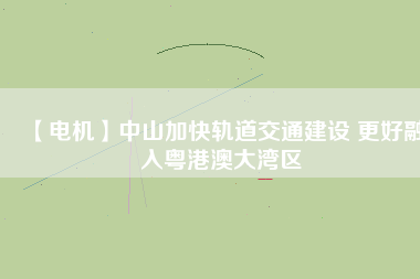 【電機】中山加快軌道交通建設 更好融入粵港澳大灣區(qū)
          