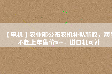 【電機(jī)】農(nóng)業(yè)部公布農(nóng)機(jī)補(bǔ)貼新政，額度不超上年售價30%，進(jìn)口機(jī)可補(bǔ)
          