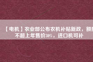 【電機(jī)】農(nóng)業(yè)部公布農(nóng)機(jī)補(bǔ)貼新政，額度不超上年售價30%，進(jìn)口機(jī)可補(bǔ)
          