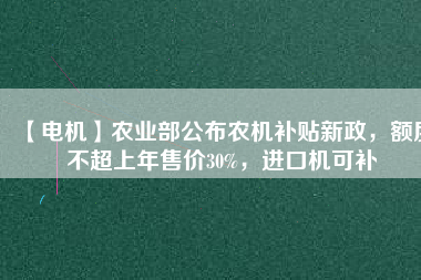 【電機(jī)】農(nóng)業(yè)部公布農(nóng)機(jī)補(bǔ)貼新政，額度不超上年售價30%，進(jìn)口機(jī)可補(bǔ)
          