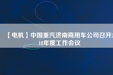 【電機(jī)】中國(guó)重汽濟(jì)南商用車公司召開(kāi)2018年度工作會(huì)議
          