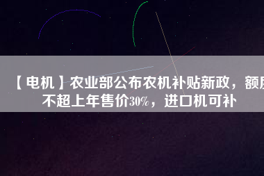 【電機(jī)】農(nóng)業(yè)部公布農(nóng)機(jī)補(bǔ)貼新政，額度不超上年售價30%，進(jìn)口機(jī)可補(bǔ)
          