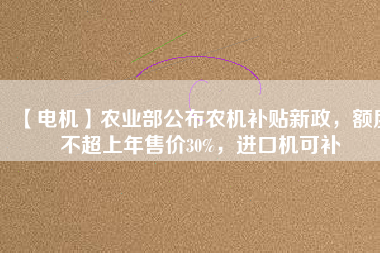 【電機(jī)】農(nóng)業(yè)部公布農(nóng)機(jī)補(bǔ)貼新政，額度不超上年售價30%，進(jìn)口機(jī)可補(bǔ)
          