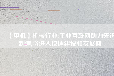 【電機】機械行業(yè):工業(yè)互聯(lián)網助力先進制造,將進入快速建設和發(fā)展期
          