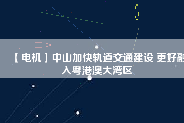 【電機】中山加快軌道交通建設 更好融入粵港澳大灣區(qū)
          