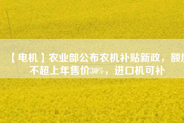 【電機(jī)】農(nóng)業(yè)部公布農(nóng)機(jī)補(bǔ)貼新政，額度不超上年售價30%，進(jìn)口機(jī)可補(bǔ)
          