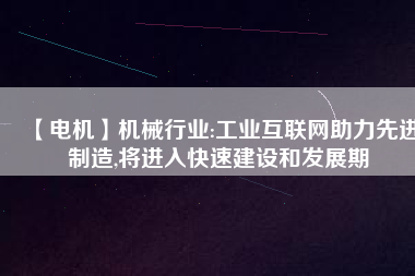 【電機】機械行業(yè):工業(yè)互聯(lián)網助力先進制造,將進入快速建設和發(fā)展期
          