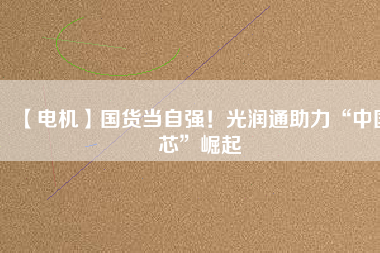 【電機(jī)】國(guó)貨當(dāng)自強(qiáng)！光潤(rùn)通助力“中國(guó)芯”崛起
          