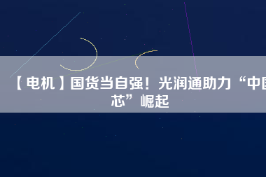 【電機(jī)】國(guó)貨當(dāng)自強(qiáng)！光潤(rùn)通助力“中國(guó)芯”崛起
          
