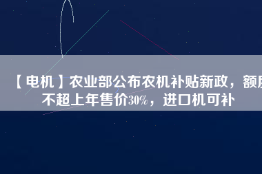 【電機(jī)】農(nóng)業(yè)部公布農(nóng)機(jī)補(bǔ)貼新政，額度不超上年售價30%，進(jìn)口機(jī)可補(bǔ)
          