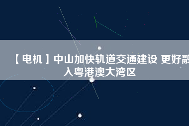 【電機】中山加快軌道交通建設 更好融入粵港澳大灣區(qū)
          