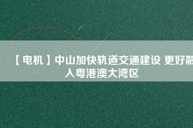 【電機】中山加快軌道交通建設 更好融入粵港澳大灣區(qū)
          