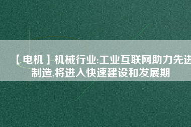 【電機】機械行業(yè):工業(yè)互聯(lián)網助力先進制造,將進入快速建設和發(fā)展期
          