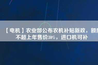 【電機(jī)】農(nóng)業(yè)部公布農(nóng)機(jī)補(bǔ)貼新政，額度不超上年售價30%，進(jìn)口機(jī)可補(bǔ)
          