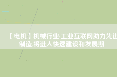 【電機】機械行業(yè):工業(yè)互聯(lián)網助力先進制造,將進入快速建設和發(fā)展期
          