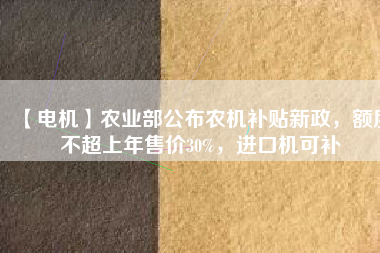 【電機(jī)】農(nóng)業(yè)部公布農(nóng)機(jī)補(bǔ)貼新政，額度不超上年售價30%，進(jìn)口機(jī)可補(bǔ)
          