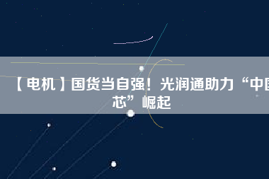 【電機(jī)】國(guó)貨當(dāng)自強(qiáng)！光潤(rùn)通助力“中國(guó)芯”崛起
          
