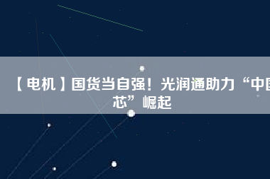 【電機(jī)】國(guó)貨當(dāng)自強(qiáng)！光潤(rùn)通助力“中國(guó)芯”崛起
          