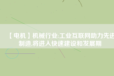 【電機】機械行業(yè):工業(yè)互聯(lián)網助力先進制造,將進入快速建設和發(fā)展期
          