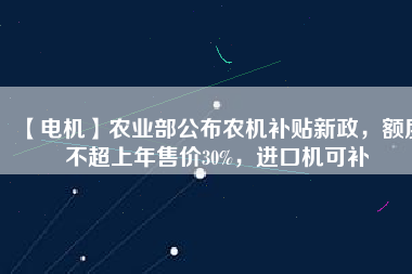 【電機(jī)】農(nóng)業(yè)部公布農(nóng)機(jī)補(bǔ)貼新政，額度不超上年售價30%，進(jìn)口機(jī)可補(bǔ)
          