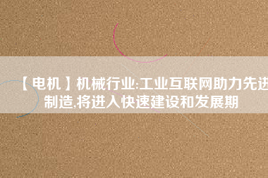 【電機】機械行業(yè):工業(yè)互聯(lián)網助力先進制造,將進入快速建設和發(fā)展期
          