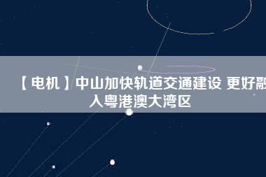 【電機】中山加快軌道交通建設 更好融入粵港澳大灣區(qū)
          