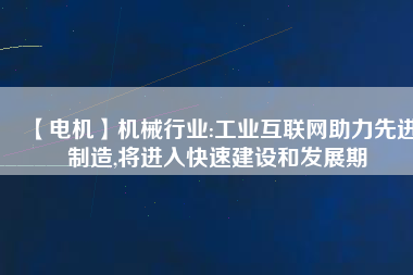 【電機】機械行業(yè):工業(yè)互聯(lián)網助力先進制造,將進入快速建設和發(fā)展期
          